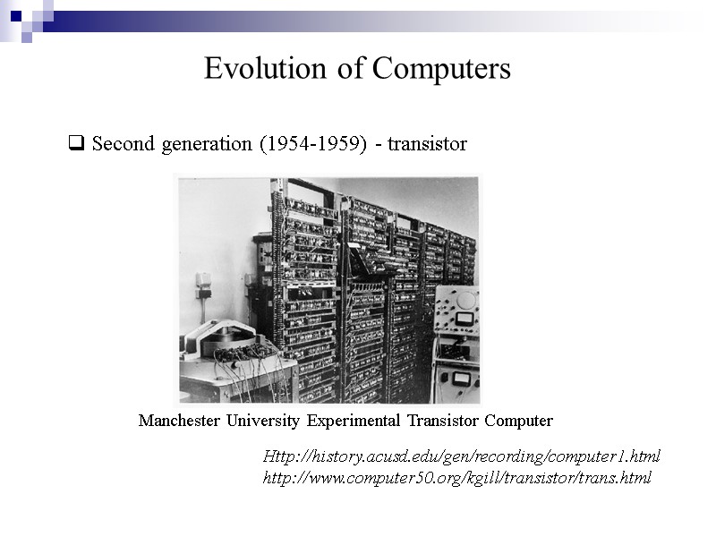 Evolution of Computers  Second generation (1954-1959) - transistor  Http://history.acusd.edu/gen/recording/computer1.html http://www.computer50.org/kgill/transistor/trans.html Manchester University